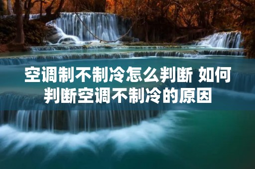 空调制不制冷怎么判断 如何判断空调不制冷的原因