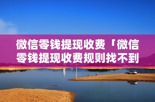 微信零钱提现收费「微信零钱提现收费规则找不到」