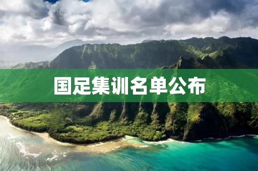 国足集训名单公布：备战重要比赛，备受关注
