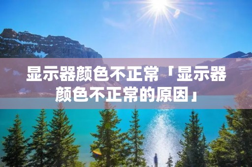 显示器颜色不正常「显示器颜色不正常的原因」