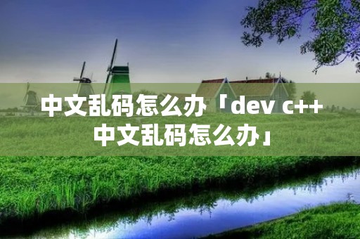 中文乱码怎么办「dev c++中文乱码怎么办」 中文乱码怎么办「dev c++中文乱码怎么办」