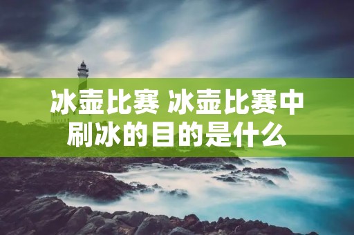 冰壶比赛 冰壶比赛中刷冰的目的是什么