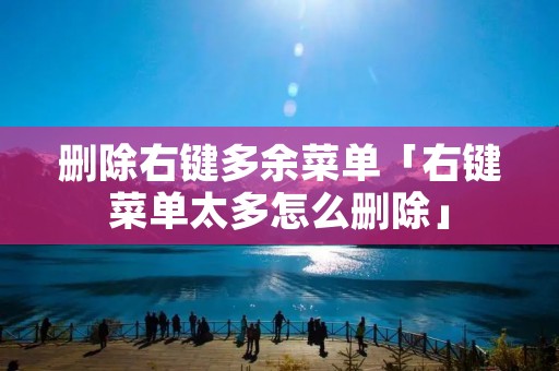 删除右键多余菜单「右键菜单太多怎么删除」 删除右键多余菜单「右键菜单太多怎么删除」