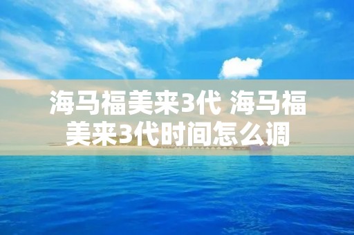 海马福美来3代 海马福美来3代时间怎么调