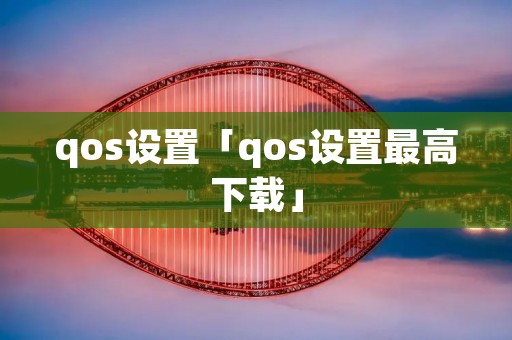 qos设置「qos设置最高下载」 qos设置「qos设置最高下载」
