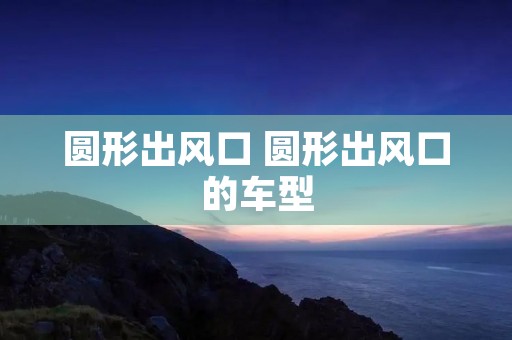 圆形出风口 圆形出风口的车型 圆形出风口 圆形出风口的车型