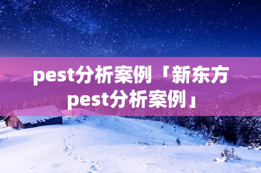 pest分析案例「新东方pest分析案例」 pest分析案例「新东方pest分析案例」