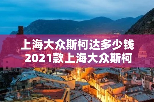 上海大众斯柯达多少钱 2021款上海大众斯柯达
