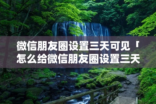 微信朋友圈设置三天可见「怎么给微信朋友圈设置三天可见」