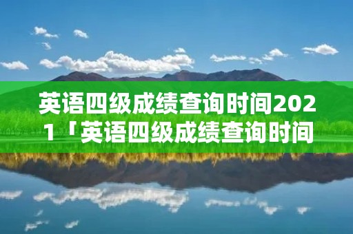 英语四级成绩查询时间2021「英语四级成绩查询时间2021下半年」
