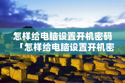 怎样给电脑设置开机密码「怎样给电脑设置开机密码保护」