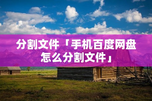 分割文件「手机百度网盘怎么分割文件」