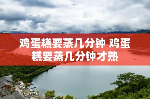 鸡蛋糕要蒸几分钟 鸡蛋糕要蒸几分钟才熟