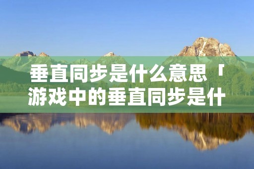 垂直同步是什么意思「游戏中的垂直同步是什么意思」