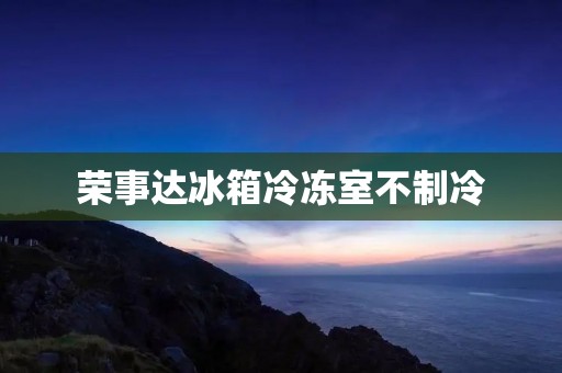 荣事达冰箱冷冻室不制冷:原因及解决方法 荣事达冰箱冷冻室不制冷:原因及解决方法