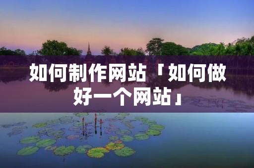 如何制作网站「如何做好一个网站」
