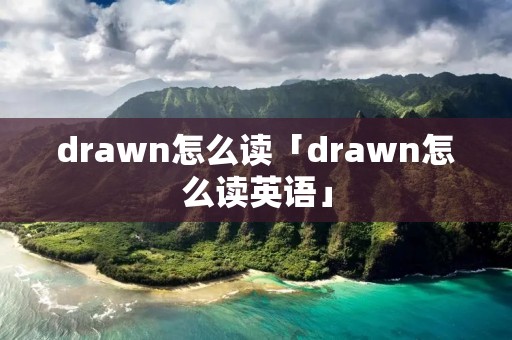 drawn怎么读「drawn怎么读英语」