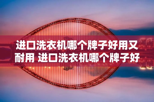 进口洗衣机哪个牌子好用又耐用 进口洗衣机哪个牌子好用又耐用又实惠