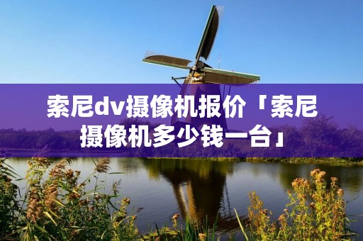 索尼dv摄像机报价「索尼摄像机多少钱一台」