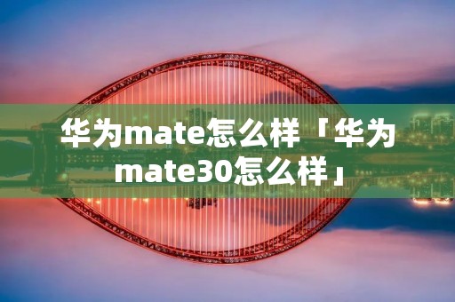 华为mate怎么样「华为mate30怎么样」