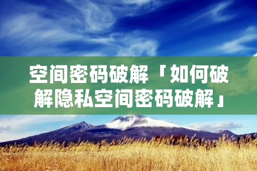 空间密码破解「如何破解隐私空间密码破解」