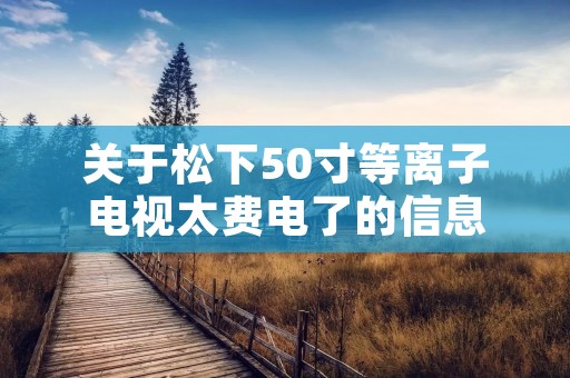 关于松下50寸等离子电视太费电了的信息