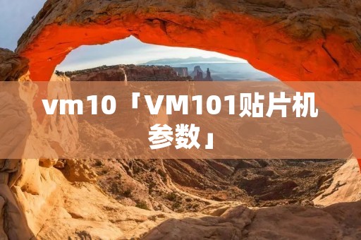 vm10「VM101贴片机参数」 vm10「VM101贴片机参数」