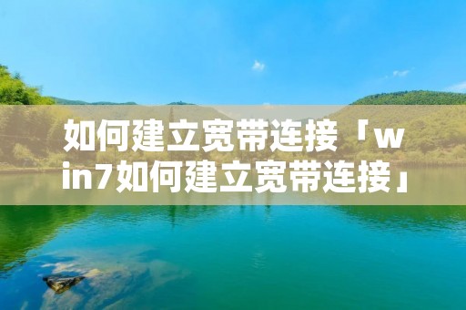如何建立宽带连接「win7如何建立宽带连接」 如何建立宽带连接「win7如何建立宽带连接」