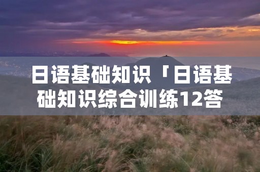 日语基础知识「日语基础知识综合训练12答案」