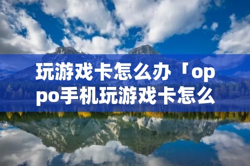 玩游戏卡怎么办「oppo手机玩游戏卡怎么办」