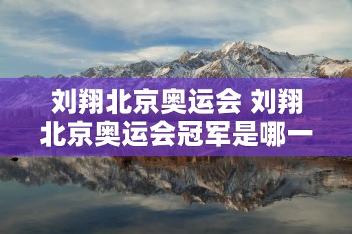 刘翔北京奥运会 刘翔北京奥运会冠军是哪一年 刘翔北京奥运会 刘翔北京奥运会冠军是哪一年