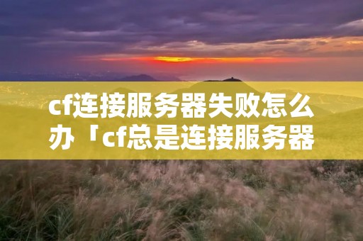 cf连接服务器失败怎么办「cf总是连接服务器失败怎么办」 cf连接服务器失败怎么办「cf总是连接服务器失败怎么办」