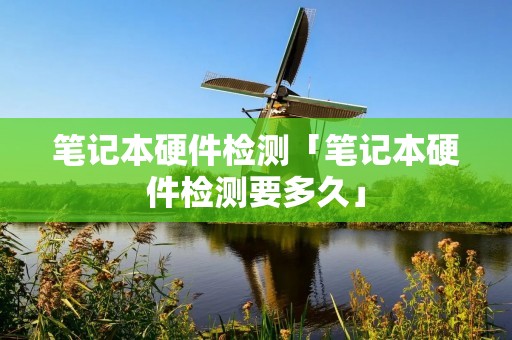 笔记本硬件检测「笔记本硬件检测要多久」 笔记本硬件检测「笔记本硬件检测要多久」