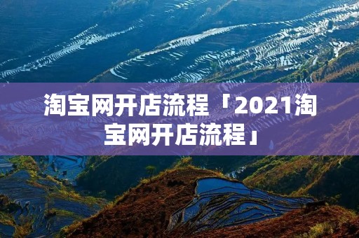 淘宝网开店流程「2021淘宝网开店流程」 淘宝网开店流程「2021淘宝网开店流程」