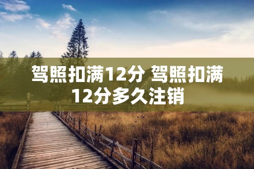 驾照扣满12分 驾照扣满12分多久注销