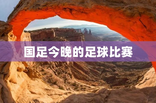 国足今晚的足球比赛：以赛代练，展现实力与潜力的舞台