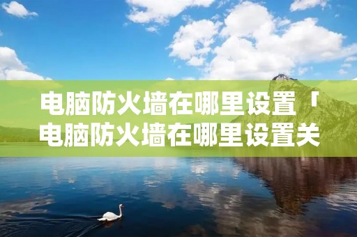 电脑防火墙在哪里设置「电脑防火墙在哪里设置关闭win11」