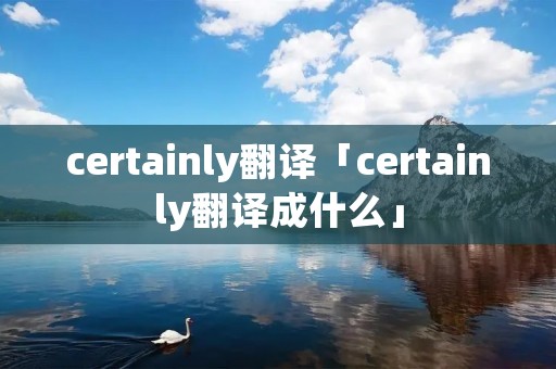 certainly翻译「certainly翻译成什么」