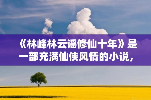 《林峰林云谣修仙十年》是一部充满仙侠风情的小说，讲述了主人公林峰和林云谣在修仙的道路上历经磨难和挑战的故事。本小说完全免费阅读，为读者提供了一个精彩纷呈的修仙世界。