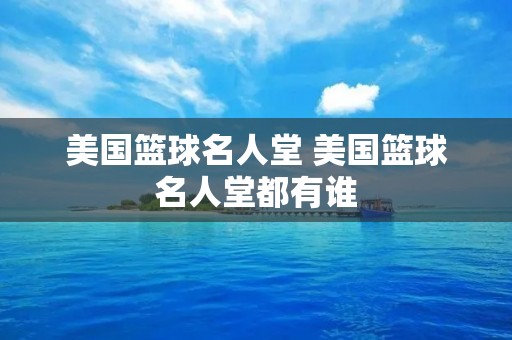 美国篮球名人堂 美国篮球名人堂都有谁