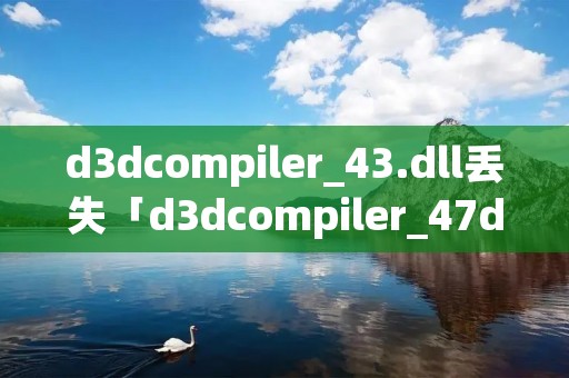 d3dcompiler_43.dll丢失「d3dcompiler_47dll缺失怎么修复」