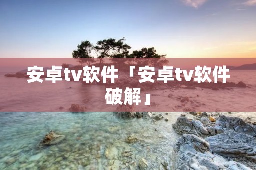 安卓tv软件「安卓tv软件破解」