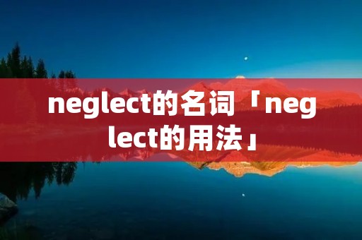 neglect的名词「neglect的用法」