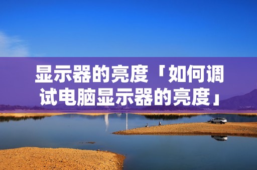 显示器的亮度「如何调试电脑显示器的亮度」