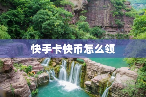 快手卡快币怎么领:详细教程及注意事项