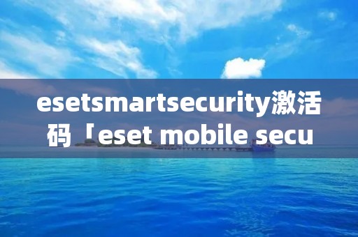 eset**artsecurity激活码「eset mobile security激活码」 eset**artsecurity激活码「eset mobile security激活码」