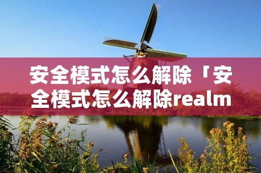 安全模式怎么解除「安全模式怎么解除realme」