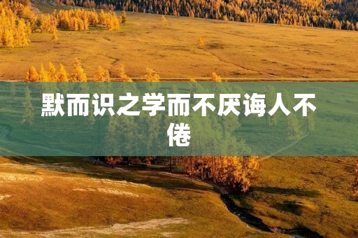 默而识之学而不厌诲人不倦:以行动传递真知
