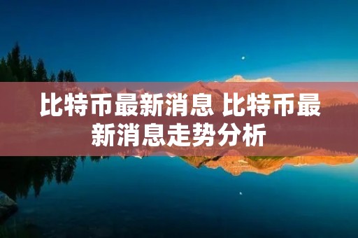 比特币最新消息 比特币最新消息走势分析 比特币最新消息 比特币最新消息走势分析