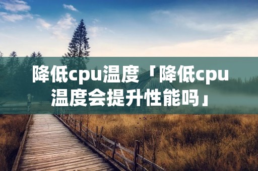 降低cpu温度「降低cpu温度会提升性能吗」 降低cpu温度「降低cpu温度会提升性能吗」